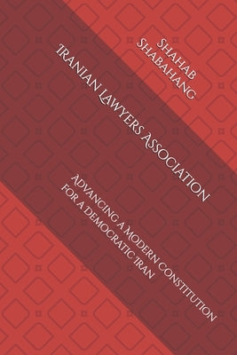 Iranian Lawyers Association: Advancing a Modern Constitution for a Democratic Iran by Shabahang, Shahab