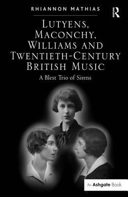 Lutyens, Maconchy, Williams and Twentieth-Century British Music: A Blest Trio of Sirens by Mathias, Rhiannon