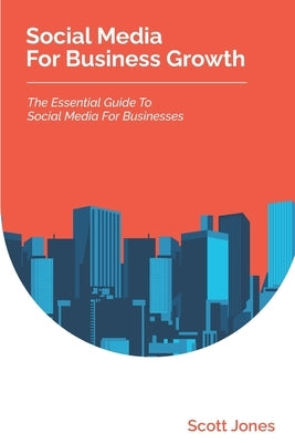 Social Media For Business Growth: The Essential Guide To Social Media For Businesses by Jones, Scott