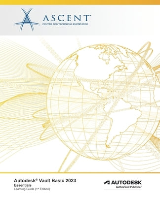 Autodesk Vault Basic 2023: Essentials: Autodesk Authorized Publisher by Ascent - Center for Technical Knowledge