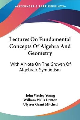 Lectures On Fundamental Concepts Of Algebra And Geometry: With A Note On The Growth Of Algebraic Symbolism by Young, John Wesley