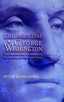 The Essential George Washington: Two Hundred Years of Observations on the Man, the Myth, the Patriot by Hannaford, Peter
