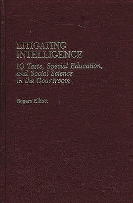 Litigating Intelligence: IQ Tests, Special Education and Social Science in the Courtroom by Elliott, Rogers