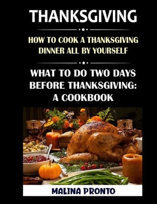 Thanksgiving: How To Cook A Thanksgiving Dinner All By Yourself: What To Do Two Days Before Thanksgiving: A Cookbook by Pronto, Malina