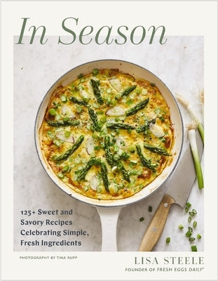 In Season: 125+ Sweet and Savory Recipes Celebrating Simple, Fresh Ingredients (a Cookbook) by Steele, Lisa