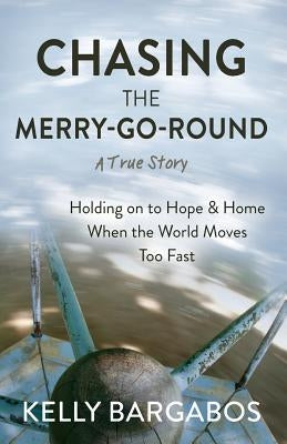 Chasing the Merry-Go-Round: Holding on to Hope & Home When the World Moves Too Fast by Bargabos, Kelly