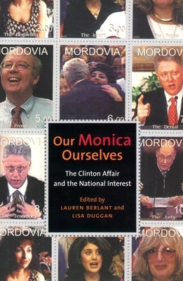 Our Monica, Ourselves: The Clinton Affair and the National Interest by Berlant, Lauren
