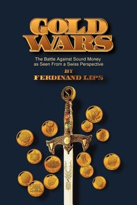 Gold Wars: The Battle Against Sound Money As Seen From A Swiss Perspective by Lips, Ferdinand