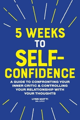 5 Weeks to Self-Confidence: A Guide to Confronting Your Inner Critic and Controlling Your Relationship with Your Thoughts by Matti, Lynn
