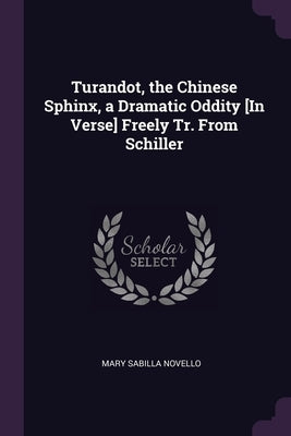 Turandot, the Chinese Sphinx, a Dramatic Oddity [In Verse] Freely Tr. From Schiller by Novello, Mary Sabilla