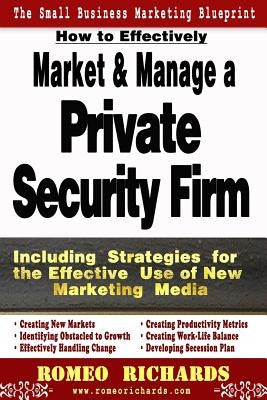 How to Effectively Market and Manage a Private Security Firm by Richards, Romeo