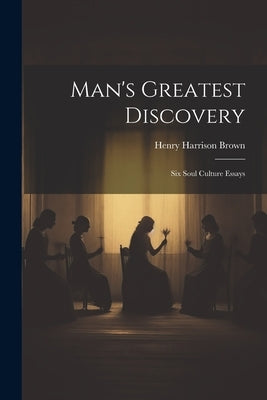 Man's Greatest Discovery: Six Soul Culture Essays by Harrison, Brown Henry
