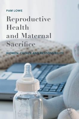 Reproductive Health and Maternal Sacrifice: Women, Choice and Responsibility by Lowe, Pam