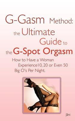 G-gasm Method: The Ultimate Guide to the G-spot Orgasm. How to Have a Woman Experience 10, 20 or Even 50 Big O's Per Night. by Jani