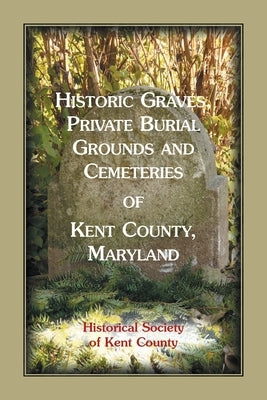 Historic Graves, Private Burial Grounds and Cemeteries of Kent County, Maryland by Historical Society of Kent County