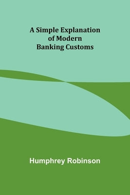 A Simple Explanation of Modern Banking Customs by Robinson, Humphrey