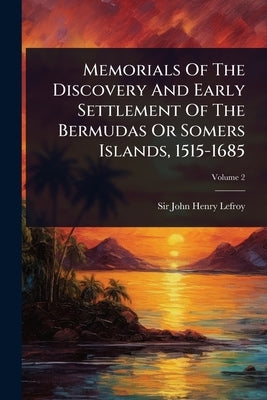 Memorials Of The Discovery And Early Settlement Of The Bermudas Or Somers Islands, 1515-1685 by Sir John Henry Lefroy
