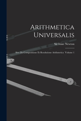 Arithmetica Universalis: Sive De Compositione Et Resolutione Arithmetica Volume 1 by Newton, Isaac