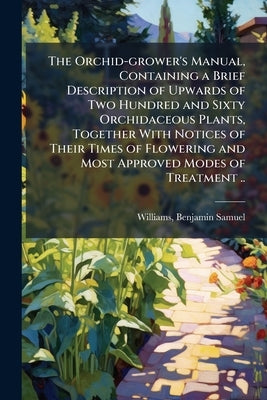 The Orchid-grower's Manual, Containing a Brief Description of Upwards of Two Hundred and Sixty Orchidaceous Plants, Together With Notices of Their Tim by Williams, Benjamin Samuel 1822-1890