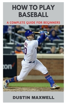 How to Play Baseball: A Complete Guide for Beginners by Maxwell, Dustin