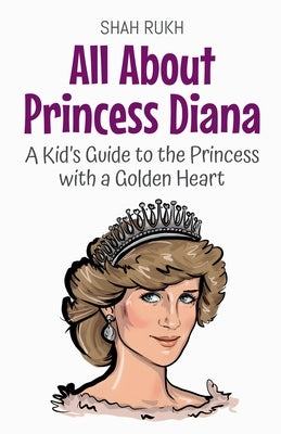 All About Princess Diana: A Kid's Guide to the Princess with a Golden Heart by Rukh, Shah