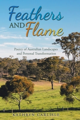 Feathers and Flame: Poetry of Australian Landscapes and Personal Transformation by Carlisle, Kathryn