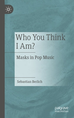 Who You Think I Am?: Masks in Pop Music by Berlich, Sebastian