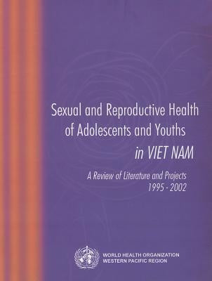 Sexual and Reproductive Health of Adolescents and Youths in Viet Nam: A Review of Literature and Projects 1995-2002 by Who Regional Office for the Western Paci