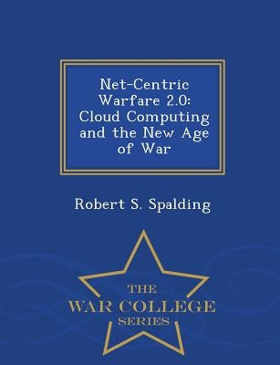 Net-Centric Warfare 2.0: Cloud Computing and the New Age of War - War College Series by Spalding, Robert S.