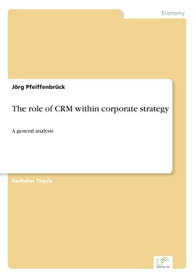 The role of CRM within corporate strategy: A general analysis by Pfeiffenbrück, Jörg