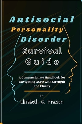 Antisocial Personality Disorder Survival Guide: A Compassionate Handbook for Navigating ASPD with Strength and Clarity by Frazier, Elizabeth G.