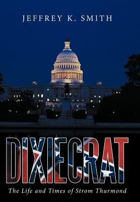 Dixiecrat: The Life and Times of Strom Thurmond by Smith, Jeffrey K.