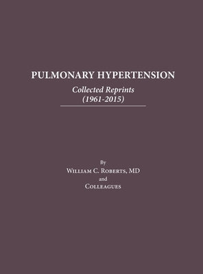 Pulmonary Hypertension: Collected Reprints (1961-2015): Collected Reprints (1961-2015): Collected reprints by Roberts, William C.
