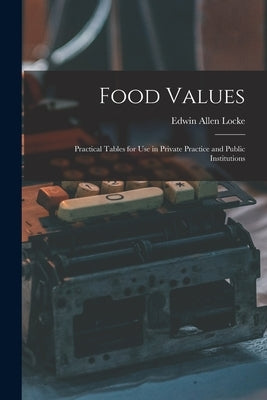 Food Values: Practical Tables for Use in Private Practice and Public Institutions by Locke, Edwin Allen