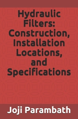 Hydraulic Filters: Construction, Installation Locations, and Specifications by Parambath, Joji