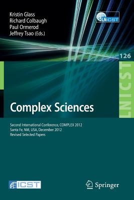Complex Sciences: Second International Conference, Complex 2012, Santa Fe, Nm, Usa, December 5-7, 2012, Revised Selected Papers by Glass, Kristin