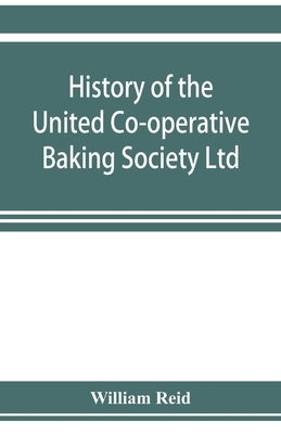 History of the United Co-operative Baking Society Ltd., a fifty years' record, 1869-1919 by Reid, William