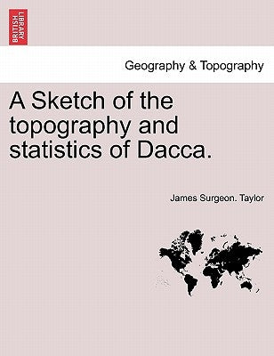 A Sketch of the Topography and Statistics of Dacca. by Taylor, James Surgeon