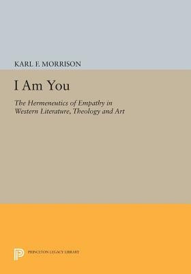 I Am You: The Hermeneutics of Empathy in Western Literature, Theology and Art by Morrison, Karl F.