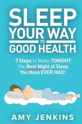 Sleep Your Way to Good Health: 7 Steps to Make TONIGHT the Best Night of Sleep You Have EVER HAD! (And How Sleep Makes You Live Longer & Happier) by Jenkins, Amy