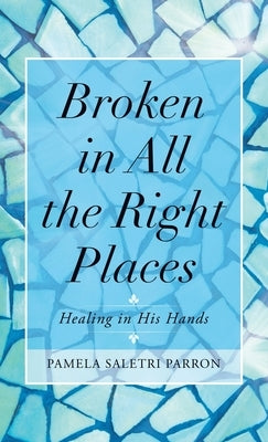 Broken in All the Right Places: Healing in His Hands by Parron, Pamela Saletri