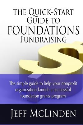 The Quick-Start Guide to Foundations Fundraising: The simple guide to help your nonprofit organization launch a successful foundation grants program by McLinden, Jeff