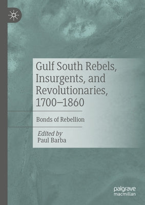 Gulf South Rebels, Insurgents, and Revolutionaries, 1700-1860: Bonds of Rebellion by Barba, Paul