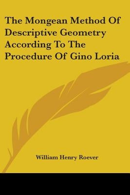 The Mongean Method Of Descriptive Geometry According To The Procedure Of Gino Loria by Roever, William Henry