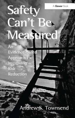 Safety Can't Be Measured: An Evidence-based Approach to Improving Risk Reduction by Townsend, Andrew S.