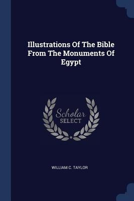 Illustrations Of The Bible From The Monuments Of Egypt by Taylor, William C.