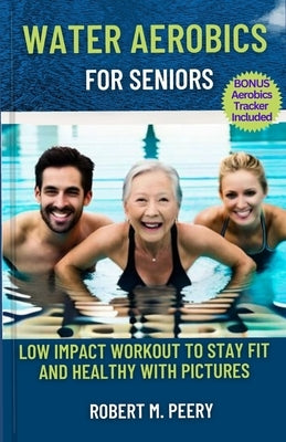 Water Aerobics for seniors: Low impact workout to stay fit and healthy with Pictures by Peery, Robert M.