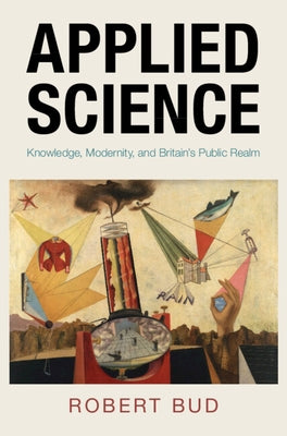 Applied Science: Knowledge, Modernity, and Britain's Public Realm by Bud, Robert