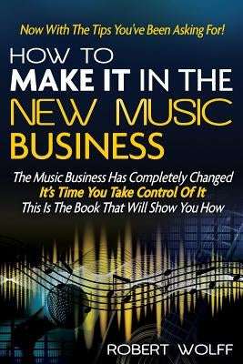 How To Make It In The New Music Business: Now With The Tips You've Been Asking For! by Wolff, Robert