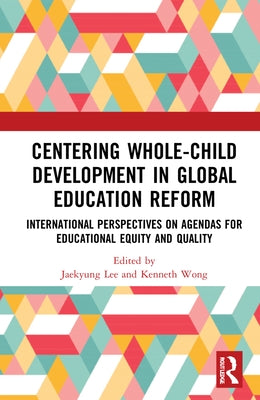Centering Whole-Child Development in Global Education Reform: International Perspectives on Agendas for Educational Equity and Quality by Lee, Jaekyung